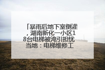 暴雨后地下室倒灌，湖南新化一小区18台电梯被淹引担忧 当地：电梯维修工作正逐步实施